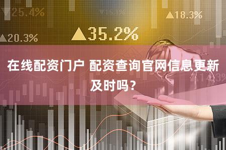 在线配资门户 配资查询官网信息更新及时吗？