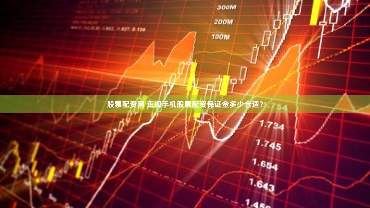 股票配资网 正规手机股票配资保证金多少合适？