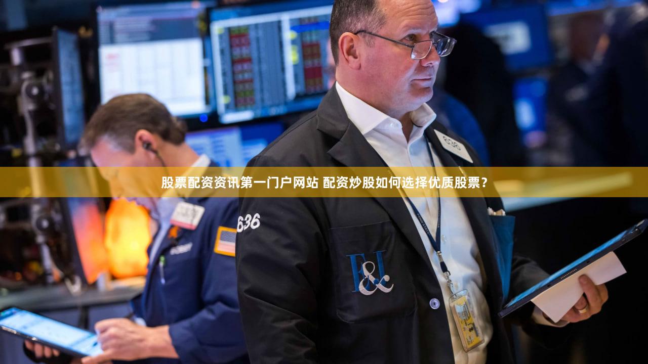 股票配资资讯第一门户网站 配资炒股如何选择优质股票？
