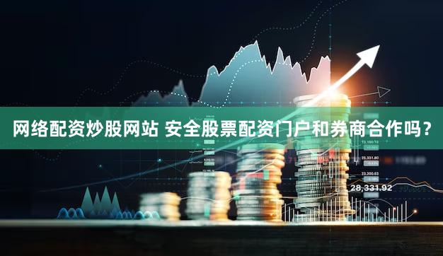 网络配资炒股网站 安全股票配资门户和券商合作吗？
