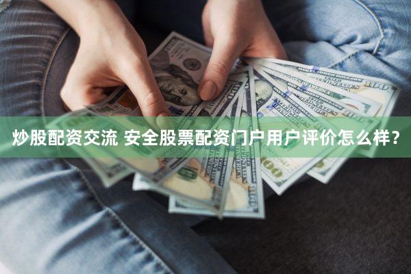 炒股配资交流 安全股票配资门户用户评价怎么样？