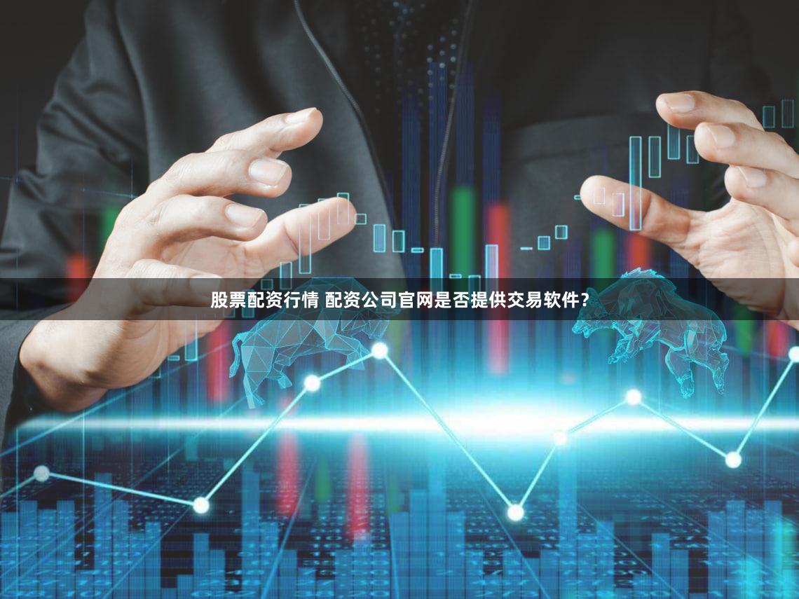 股票配资行情 配资公司官网是否提供交易软件？