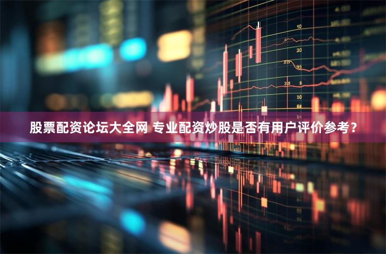 股票配资论坛大全网 专业配资炒股是否有用户评价参考？