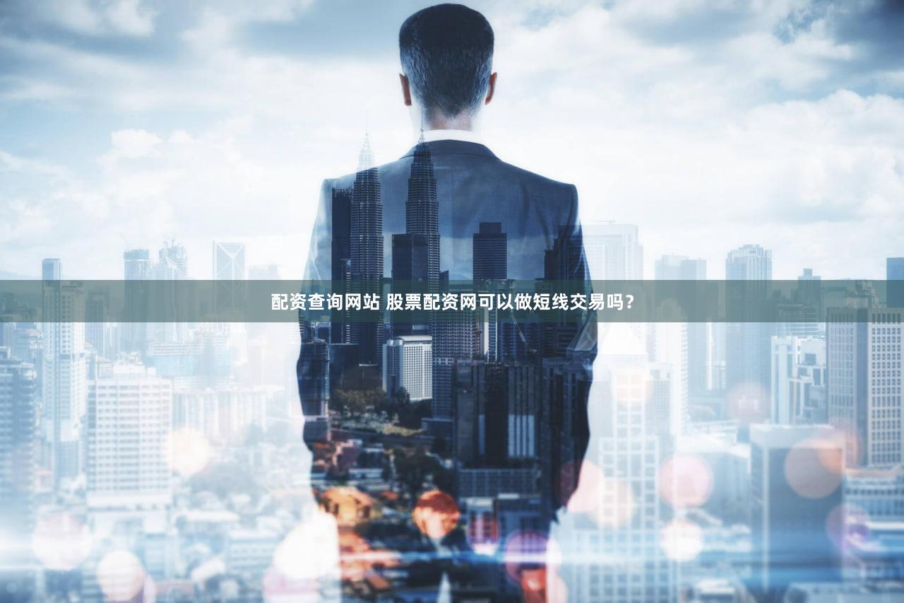 配资查询网站 股票配资网可以做短线交易吗？
