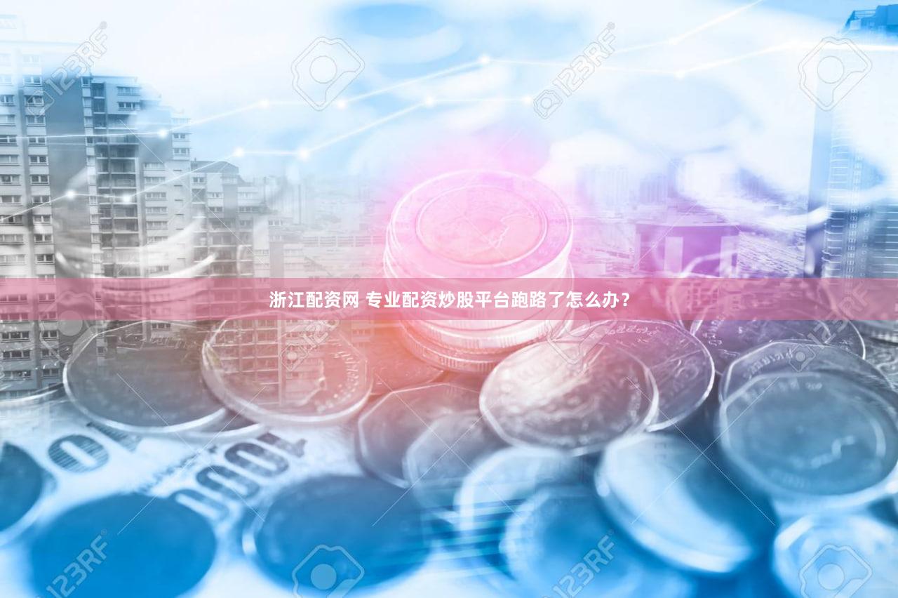 浙江配资网 专业配资炒股平台跑路了怎么办？