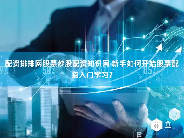 配资排排网股票炒股配资知识网 新手如何开始股票配资入门学习？