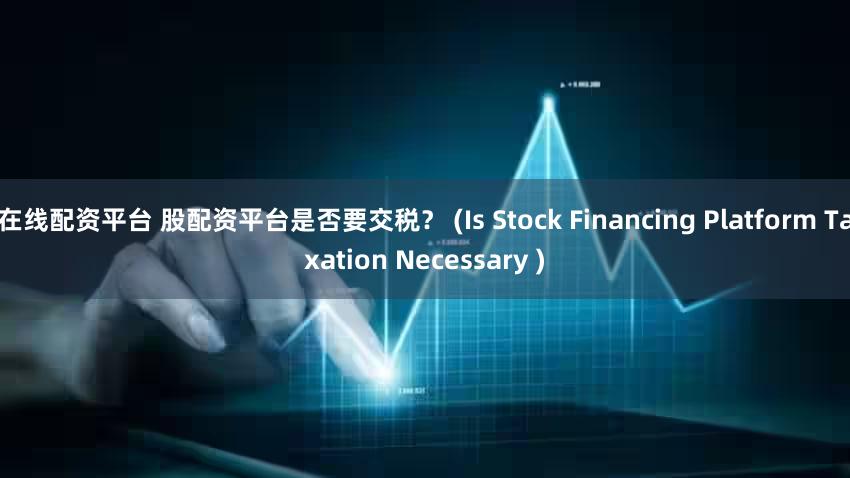 在线配资平台 股配资平台是否要交税？ (Is Stock Financing Platform Taxation Necessary )