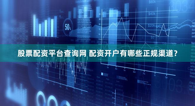 股票配资平台查询网 配资开户有哪些正规渠道？