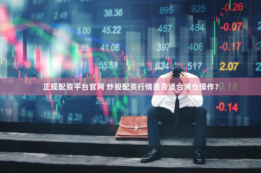 正规配资平台官网 炒股配资行情是否适合满仓操作？