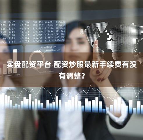 实盘配资平台 配资炒股最新手续费有没有调整？