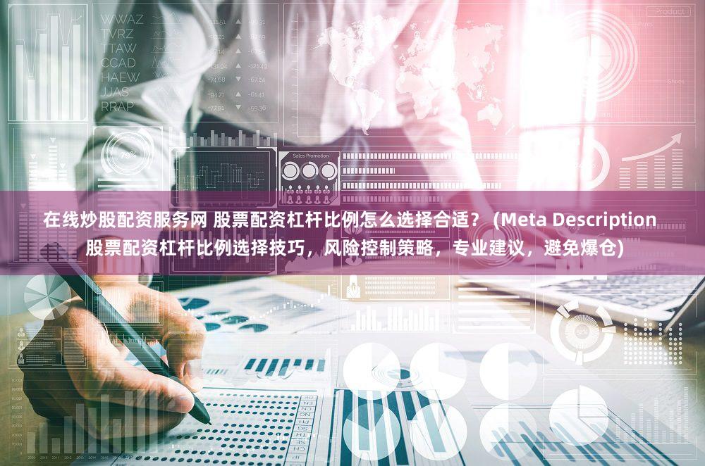在线炒股配资服务网 股票配资杠杆比例怎么选择合适？ (Meta Description  股票配资杠杆比例选择技巧，风险控制策略，专业建议，避免爆仓)