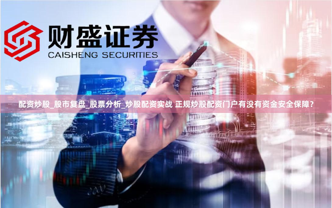配资炒股_股市复盘_股票分析_炒股配资实战 正规炒股配资门户有没有资金安全保障？