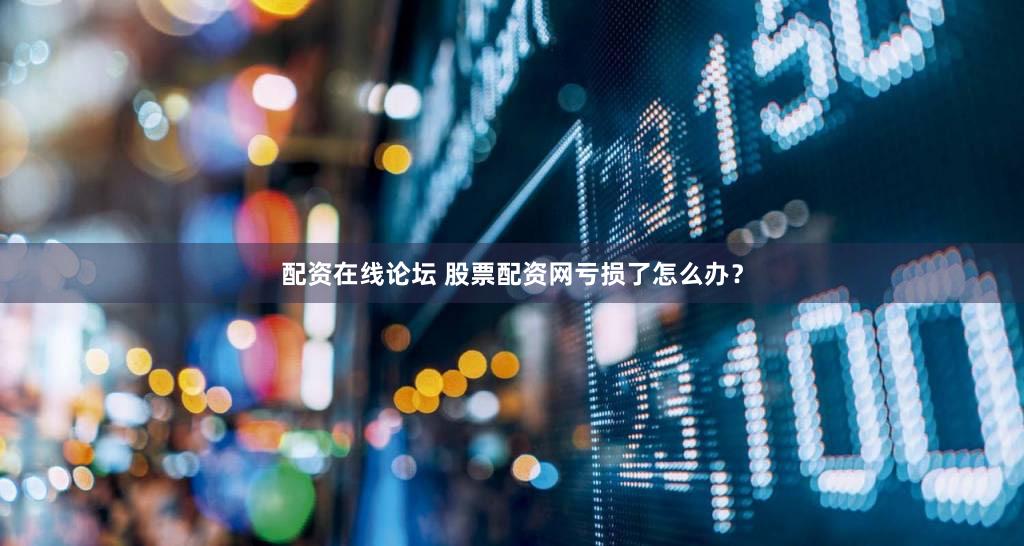 配资在线论坛 股票配资网亏损了怎么办？