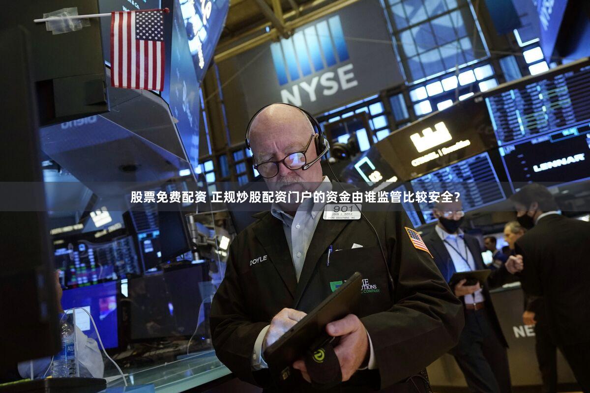 股票免费配资 正规炒股配资门户的资金由谁监管比较安全？