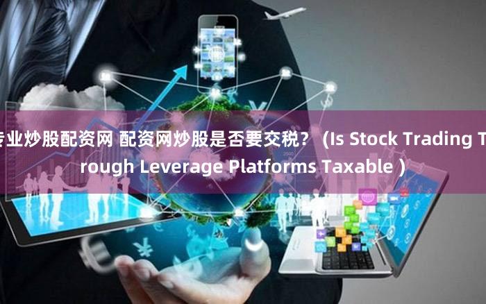 专业炒股配资网 配资网炒股是否要交税？ (Is Stock Trading Through Leverage Platforms Taxable )
