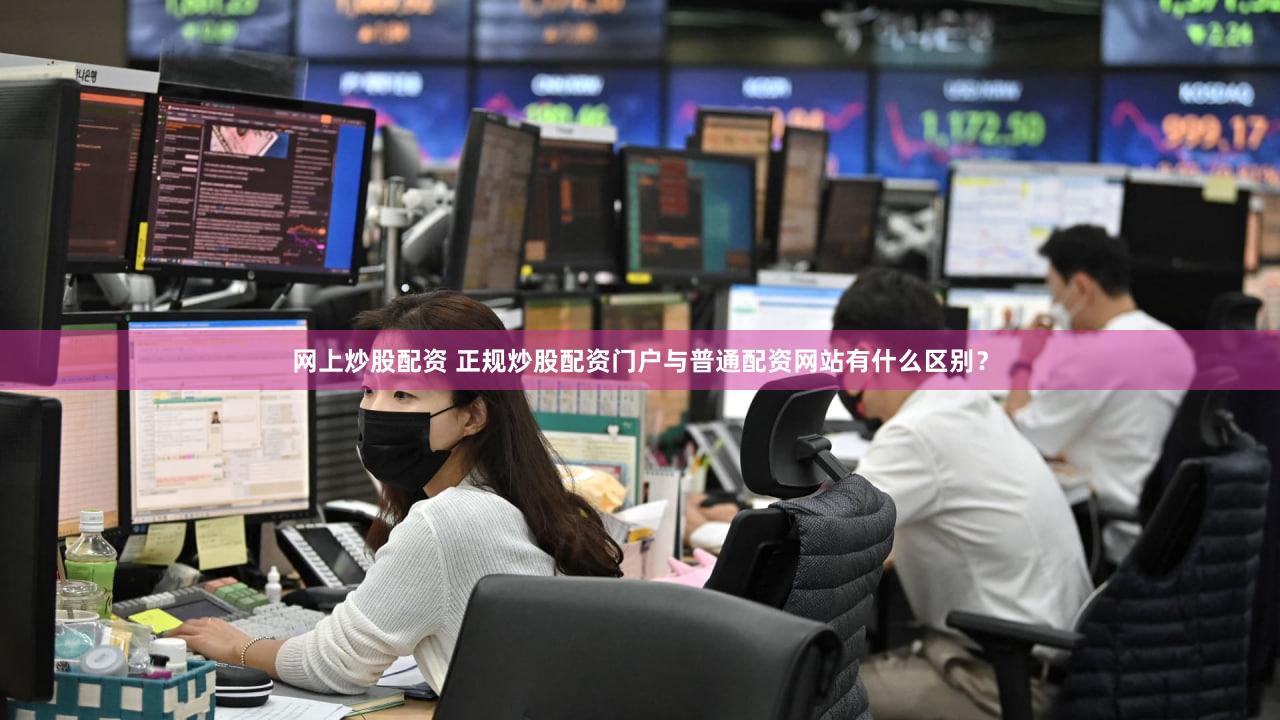 网上炒股配资 正规炒股配资门户与普通配资网站有什么区别？
