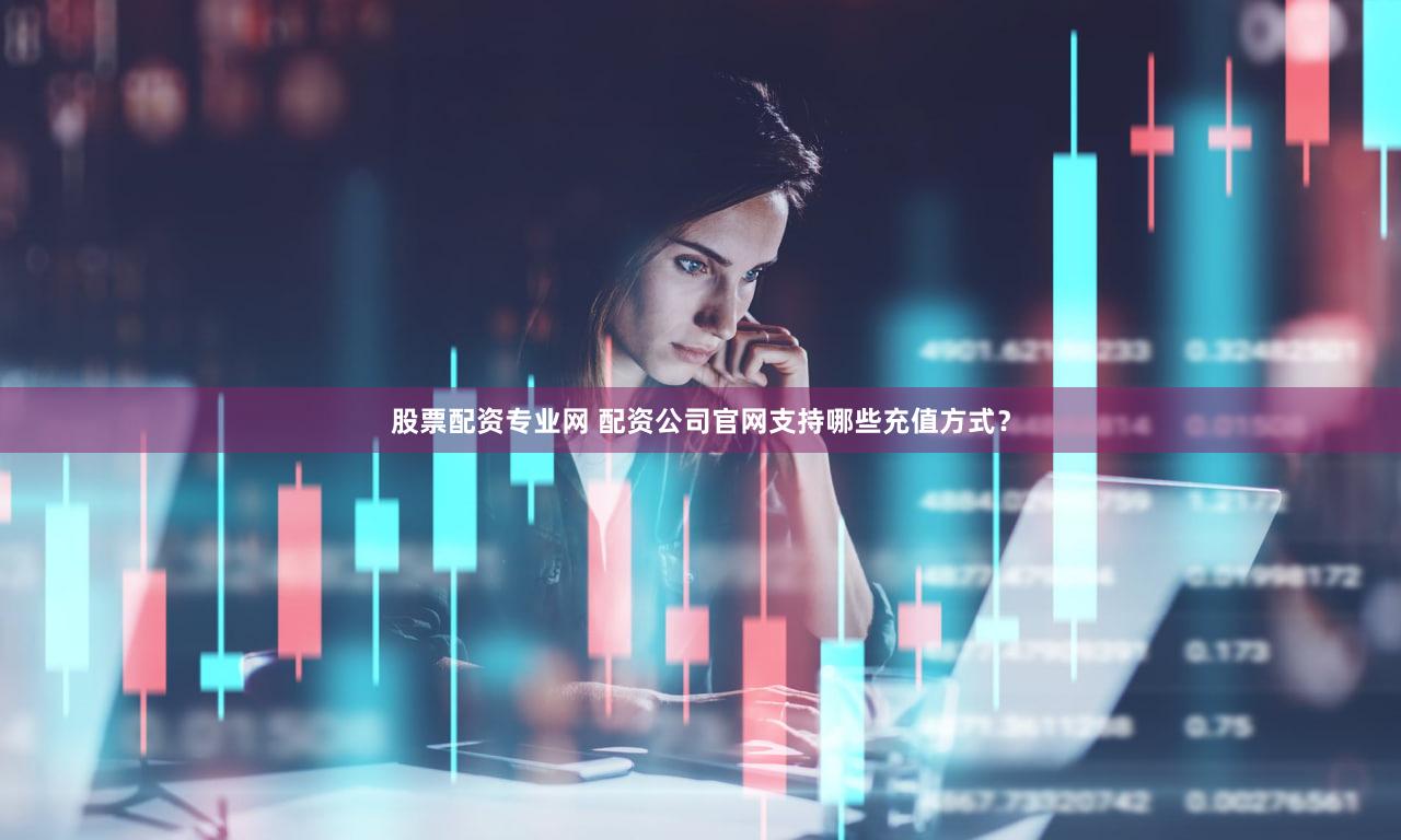股票配资专业网 配资公司官网支持哪些充值方式？