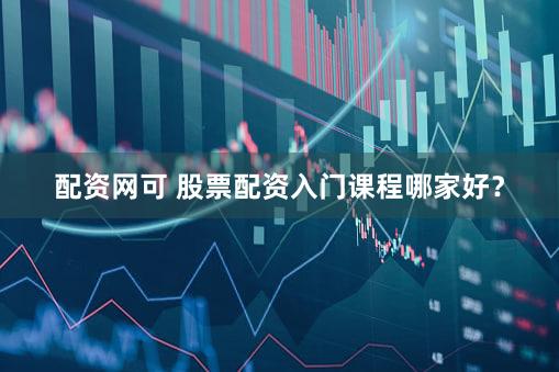 配资网可 股票配资入门课程哪家好？