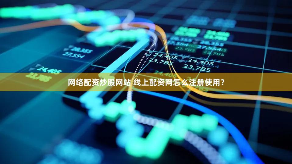 网络配资炒股网站 线上配资网怎么注册使用？