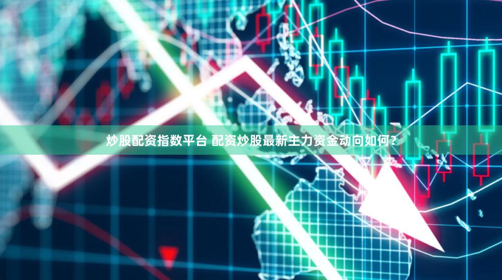 炒股配资指数平台 配资炒股最新主力资金动向如何？