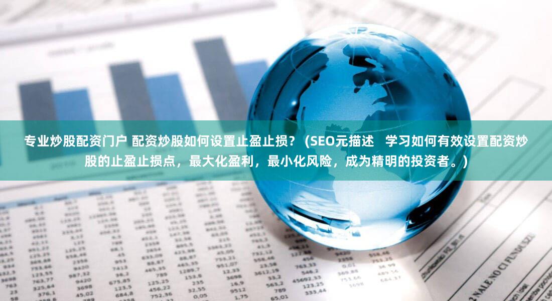 专业炒股配资门户 配资炒股如何设置止盈止损？ (SEO元描述   学习如何有效设置配资炒股的止盈止损点，最大化盈利，最小化风险，成为精明的投资者。)