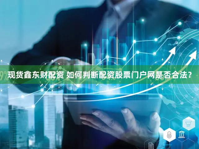 现货鑫东财配资 如何判断配资股票门户网是否合法？