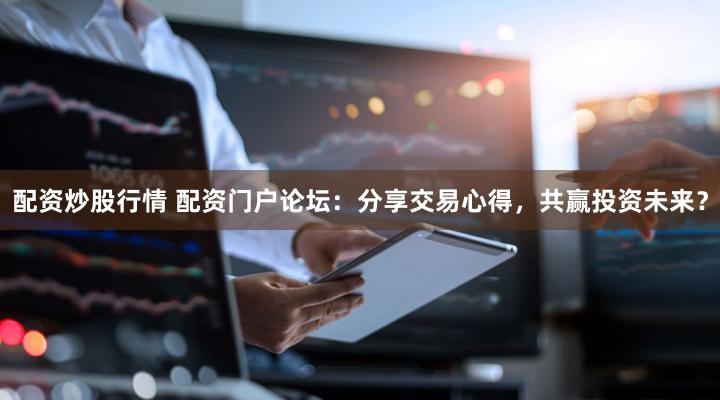 配资炒股行情 配资门户论坛：分享交易心得，共赢投资未来？