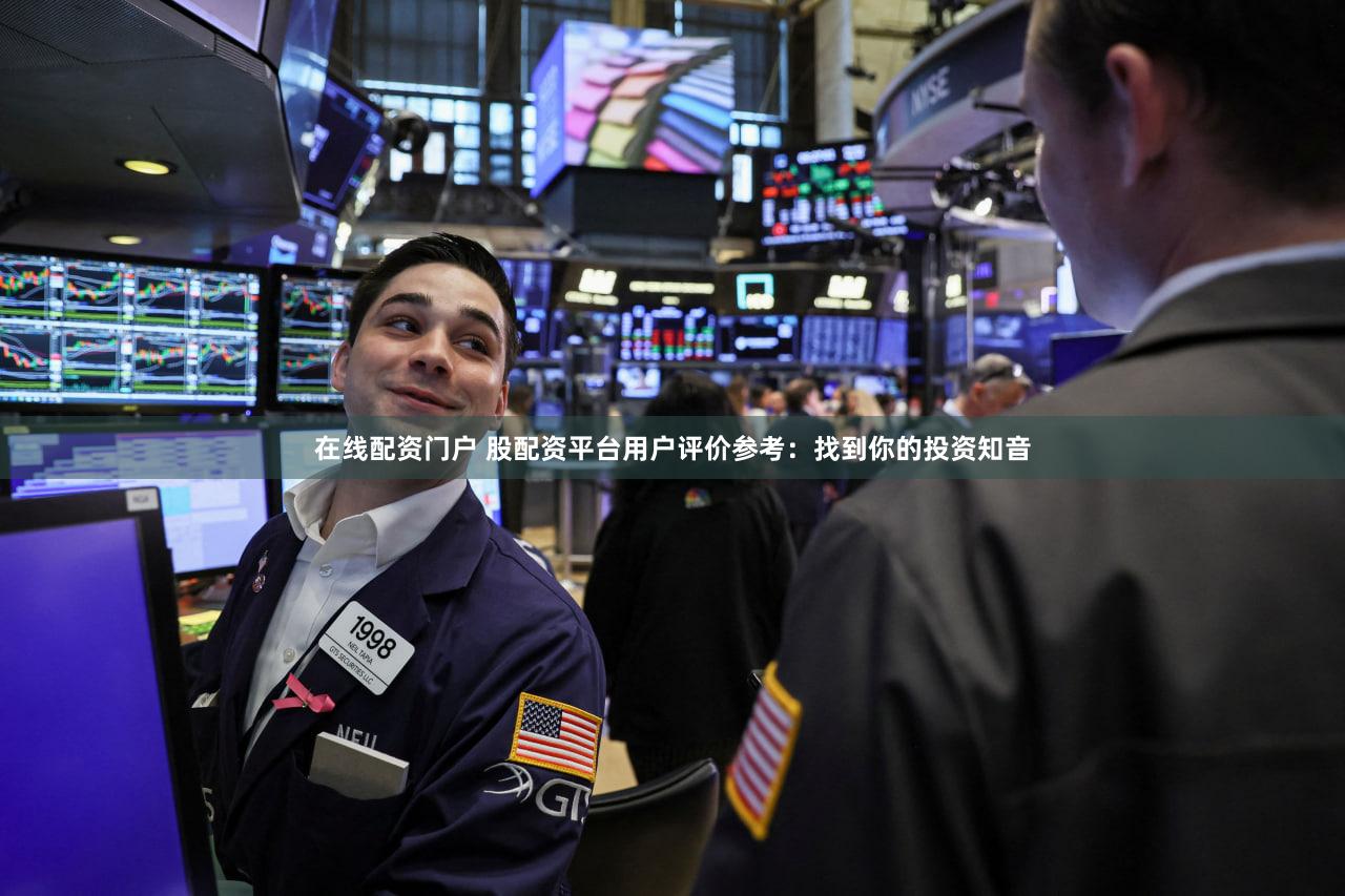 在线配资门户 股配资平台用户评价参考：找到你的投资知音