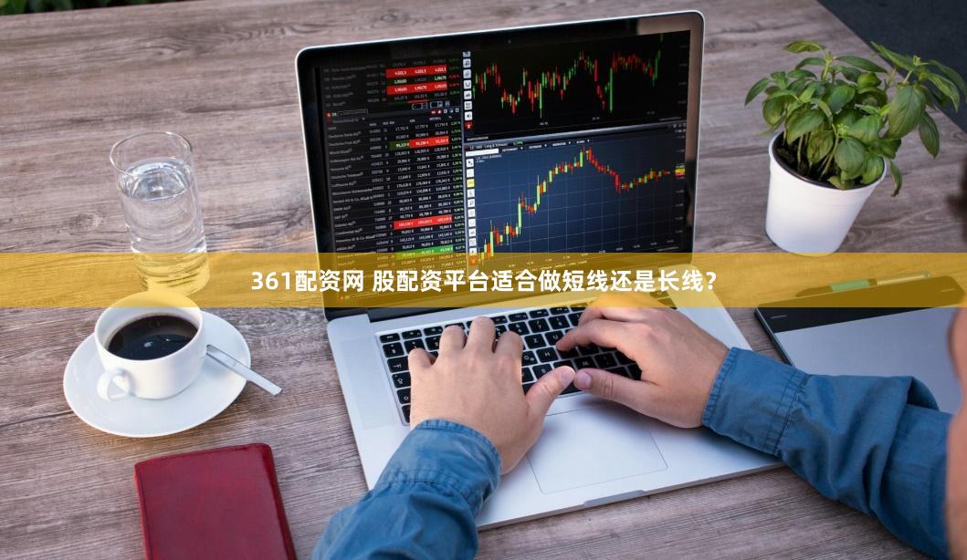 361配资网 股配资平台适合做短线还是长线？