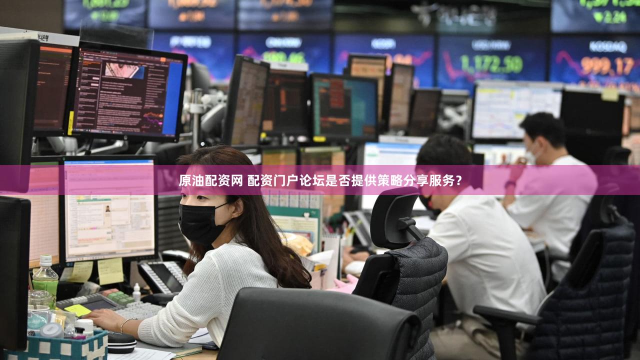 原油配资网 配资门户论坛是否提供策略分享服务？