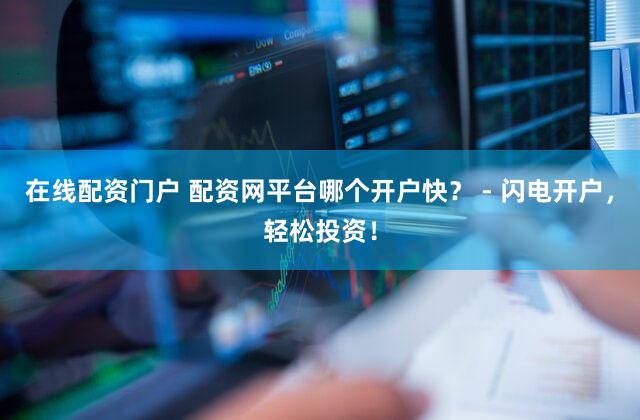 在线配资门户 配资网平台哪个开户快？ - 闪电开户，轻松投资！