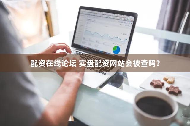 配资在线论坛 实盘配资网站会被查吗？