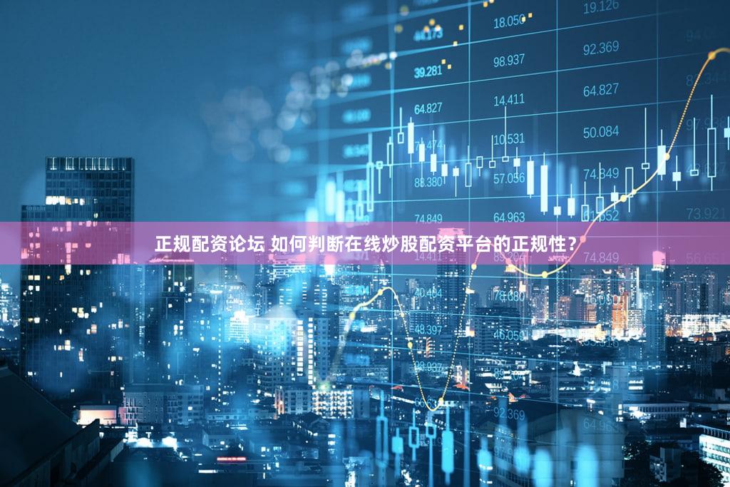 正规配资论坛 如何判断在线炒股配资平台的正规性？