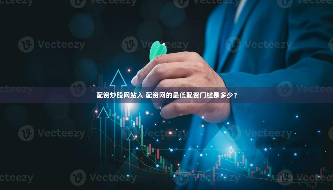 配资炒股网站入 配资网的最低配资门槛是多少？