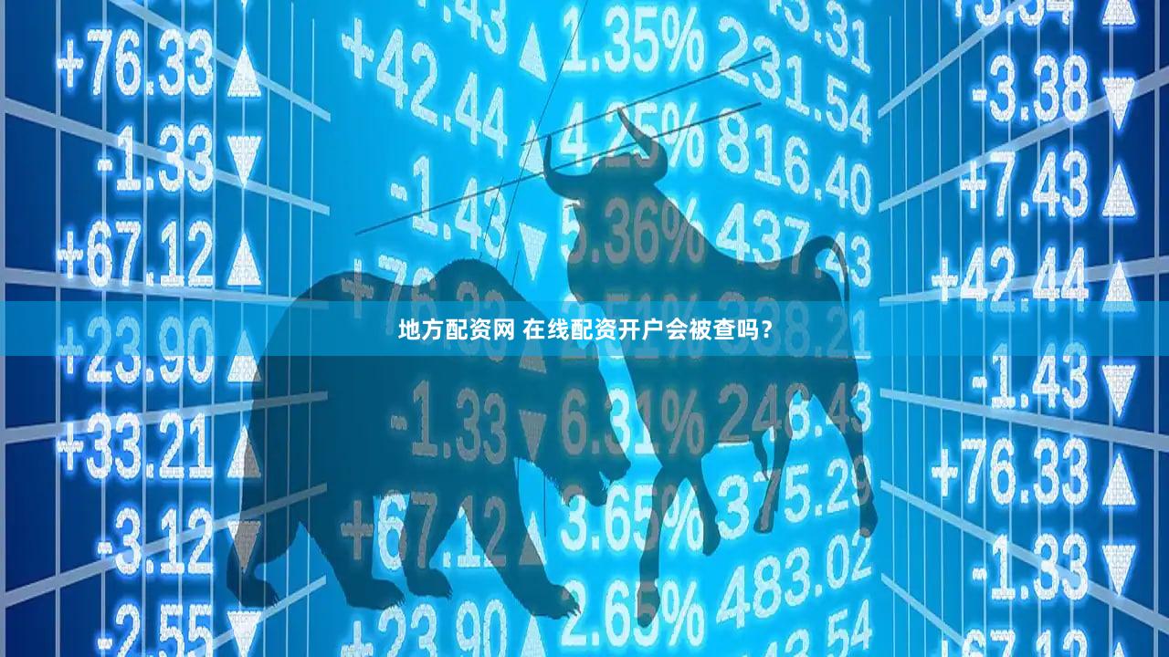 地方配资网 在线配资开户会被查吗？