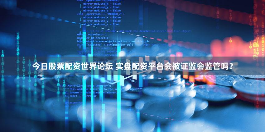 今日股票配资世界论坛 实盘配资平台会被证监会监管吗？