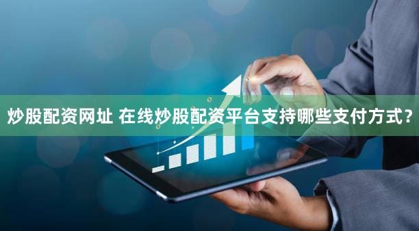 炒股配资网址 在线炒股配资平台支持哪些支付方式？