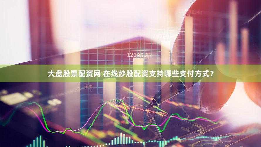 大盘股票配资网 在线炒股配资支持哪些支付方式？