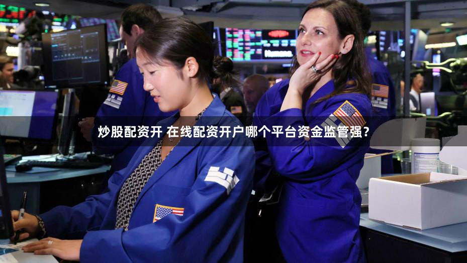 炒股配资开 在线配资开户哪个平台资金监管强？