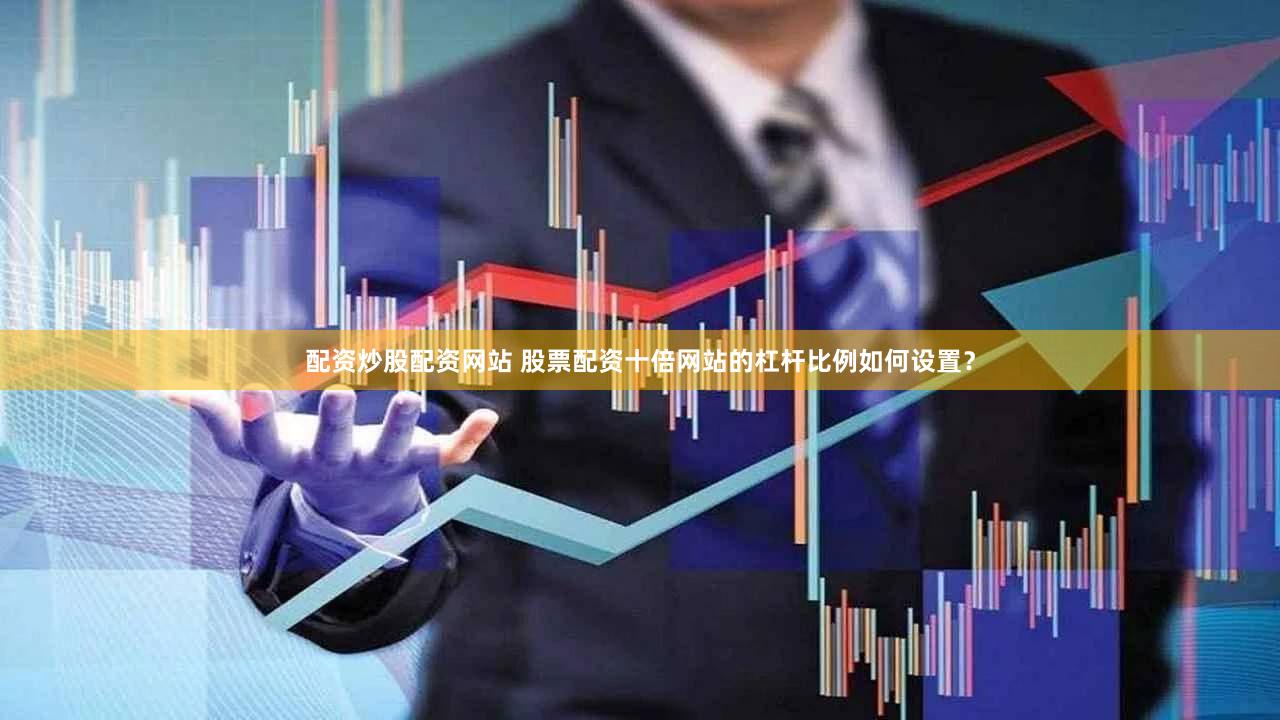 配资炒股配资网站 股票配资十倍网站的杠杆比例如何设置？