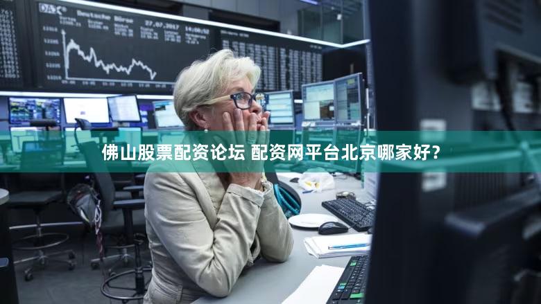 佛山股票配资论坛 配资网平台北京哪家好？