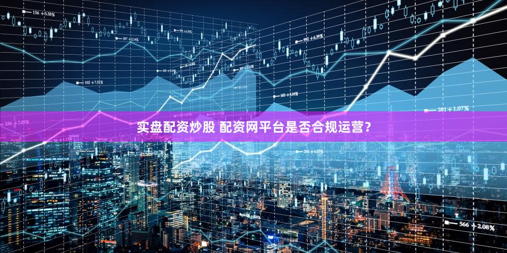 实盘配资炒股 配资网平台是否合规运营？