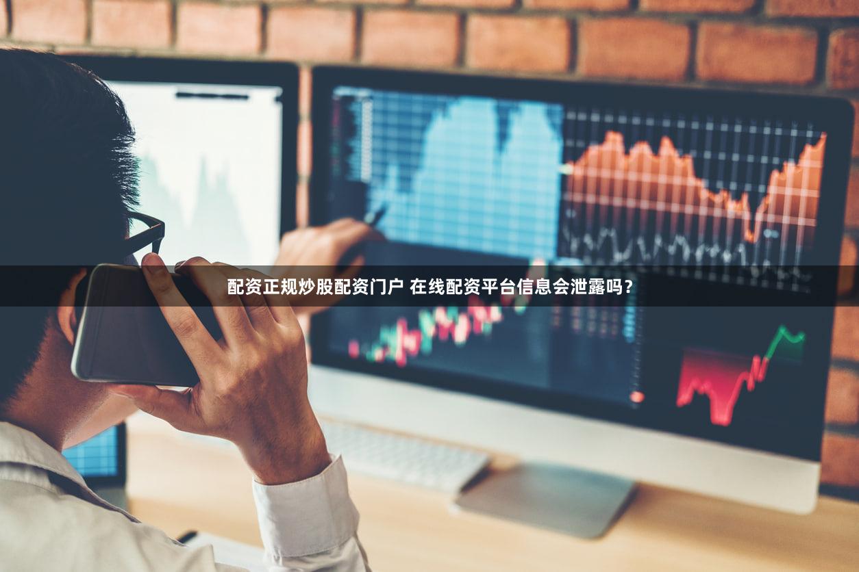 配资正规炒股配资门户 在线配资平台信息会泄露吗？