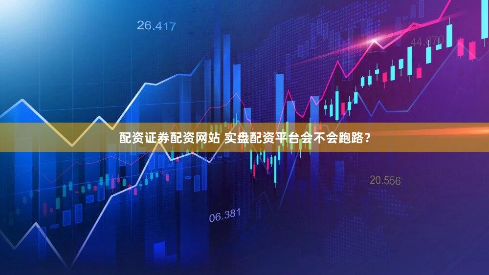 配资证券配资网站 实盘配资平台会不会跑路？