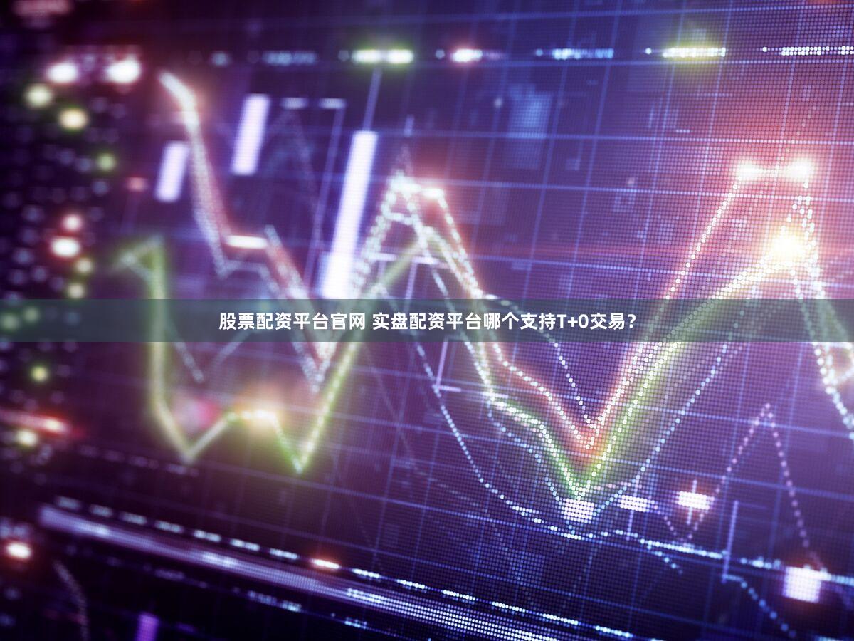 股票配资平台官网 实盘配资平台哪个支持T+0交易？