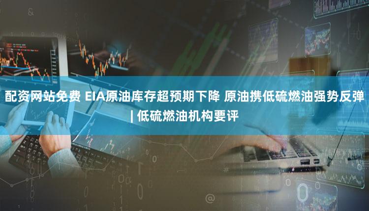 配资网站免费 EIA原油库存超预期下降 原油携低硫燃油强势反弹| 低硫燃油机构要评