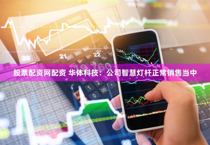 股票配资网配资 华体科技：公司智慧灯杆正常销售当中
