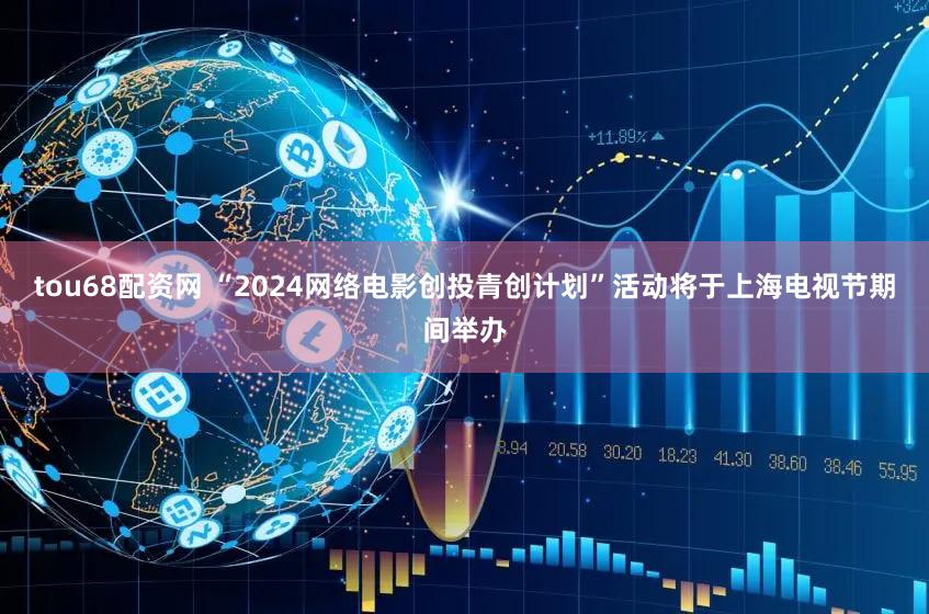 tou68配资网 “2024网络电影创投青创计划”活动将于上海电视节期间举办