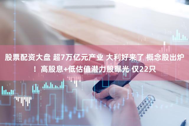 股票配资大盘 超7万亿元产业 大利好来了 概念股出炉！高股息+低估值潜力股曝光 仅22只