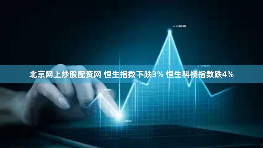 北京网上炒股配资网 恒生指数下跌3% 恒生科技指数跌4%